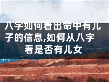 八字如何看出命中有儿子的信息,如何从八字看是否有儿女