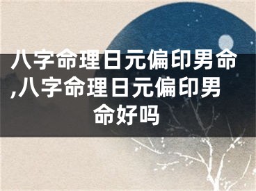 八字命理日元偏印男命,八字命理日元偏印男命好吗