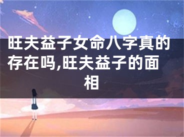 旺夫益子女命八字真的存在吗,旺夫益子的面相