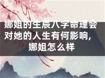 娜姐的生辰八字命理会对她的人生有何影响,娜姐怎么样