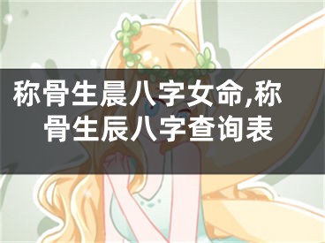 称骨生晨八字女命,称骨生辰八字查询表