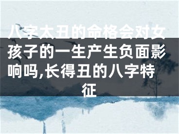 八字太丑的命格会对女孩子的一生产生负面影响吗,长得丑的八字特征
