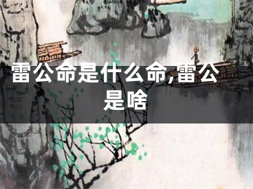 雷公命是什么命,雷公是啥