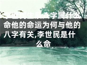 李世民生辰八字属什么命他的命运为何与他的八字有关,李世民是什么命