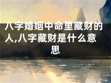 八字婚姻中命里藏财的人,八字藏财是什么意思