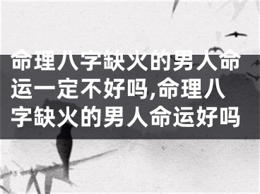 命理八字缺火的男人命运一定不好吗,命理八字缺火的男人命运好吗