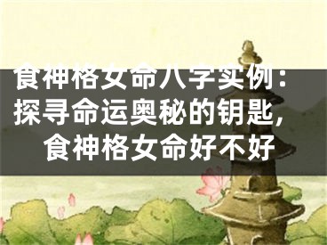 食神格女命八字实例:探寻命运奥秘的钥匙,食神格女命好不好