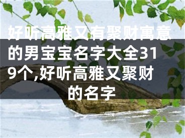 好听高雅又有聚财寓意的男宝宝名字大全319个,好听高雅又聚财的名字