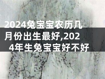 2024兔宝宝农历几月份出生最好,2024年生兔宝宝好不好