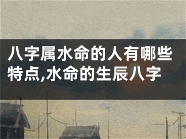 八字属水命的人有哪些特点,水命的生辰八字