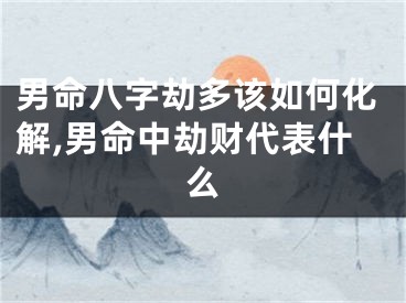 男命八字劫多该如何化解,男命中劫财代表什么