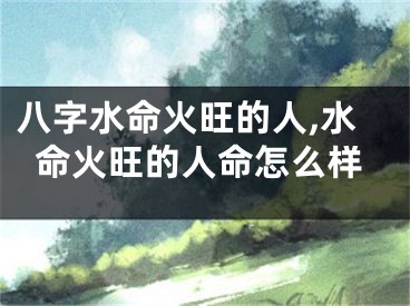 八字水命火旺的人,水命火旺的人命怎么样