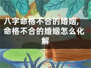八字命格不合的婚姻,命格不合的婚姻怎么化解