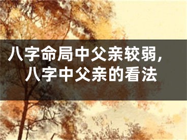 八字命局中父亲较弱,八字中父亲的看法
