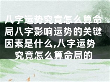 八字运势究竟怎么算命局八字影响运势的关键因素是什么,八字运势究竟怎么算命局的