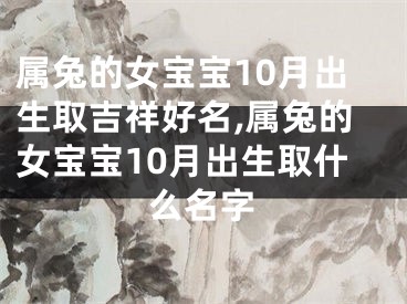 属兔的女宝宝10月出生取吉祥好名,属兔的女宝宝10月出生取什么名字