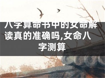 八字算命书中的女命解读真的准确吗,女命八字测算