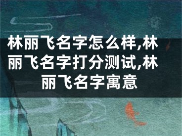 林丽飞名字怎么样,林丽飞名字打分测试,林丽飞名字寓意