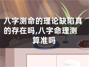 八字测命的理论缺陷真的存在吗,八字命理测算准吗