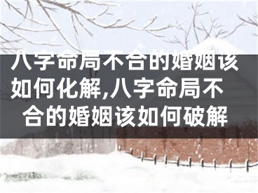 八字命局不合的婚姻该如何化解,八字命局不合的婚姻该如何破解