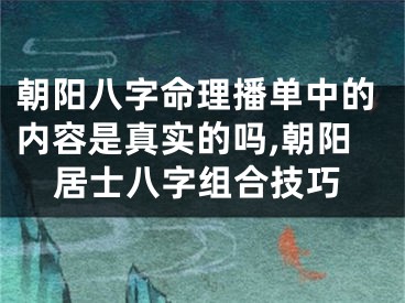 朝阳八字命理播单中的内容是真实的吗,朝阳居士八字组合技巧