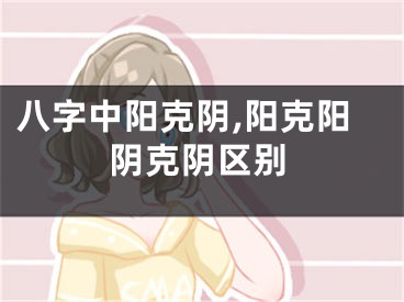 八字中阳克阴,阳克阳阴克阴区别