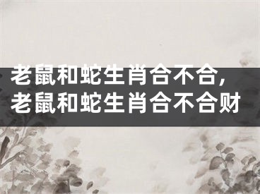 老鼠和蛇生肖合不合,老鼠和蛇生肖合不合财
