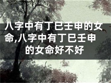 八字中有丁巳壬申的女命,八字中有丁巳壬申的女命好不好