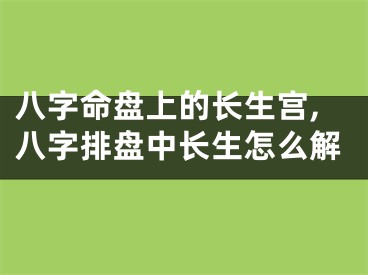 八字命盘上的长生宫,八字排盘中长生怎么解