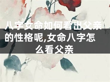 八字女命如何看出父亲的性格呢,女命八字怎么看父亲