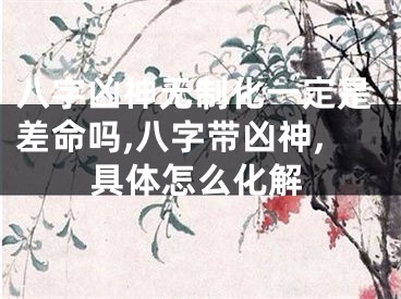 八字凶神无制化一定是差命吗,八字带凶神,具体怎么化解