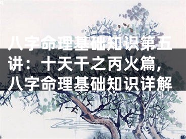 八字命理基础知识第五讲:十天干之丙火篇,八字命理基础知识详解