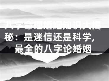 八字命理婚姻知识大揭秘：是迷信还是科学,最全的八字论婚姻