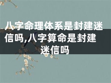 八字命理体系是封建迷信吗,八字算命是封建迷信吗