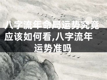 八字流年命局运势究竟应该如何看,八字流年运势准吗