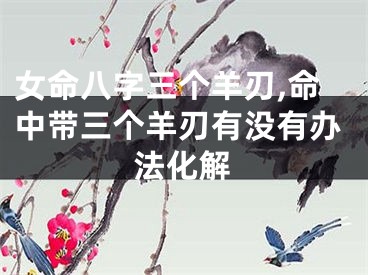 女命八字三个羊刃,命中带三个羊刃有没有办法化解