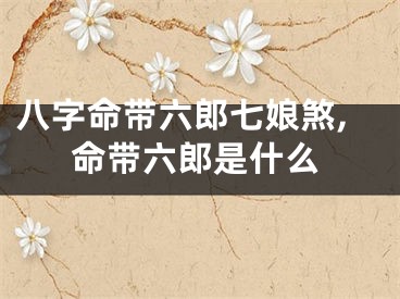 八字命带六郎七娘煞,命带六郎是什么