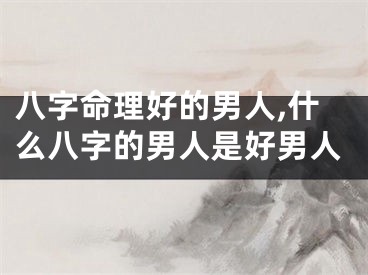 八字命理好的男人,什么八字的男人是好男人