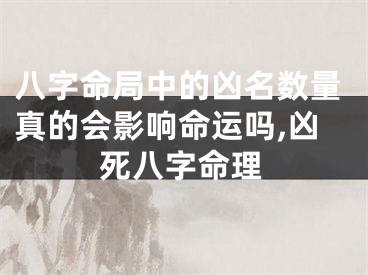 八字命局中的凶名数量真的会影响命运吗,凶死八字命理