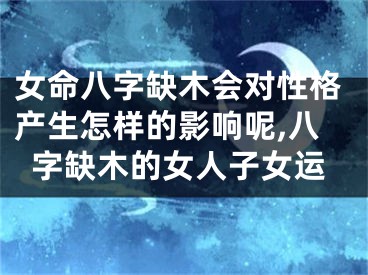 女命八字缺木会对性格产生怎样的影响呢,八字缺木的女人子女运