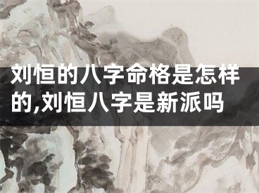 刘恒的八字命格是怎样的,刘恒八字是新派吗