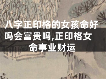 八字正印格的女孩命好吗会富贵吗,正印格女命事业财运