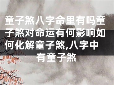 童子煞八字命里有吗童子煞对命运有何影响如何化解童子煞,八字中有童子煞