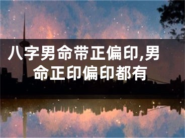 八字男命带正偏印,男命正印偏印都有