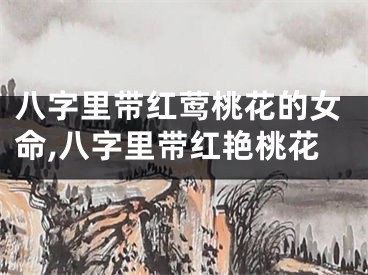 八字里带红莺桃花的女命,八字里带红艳桃花
