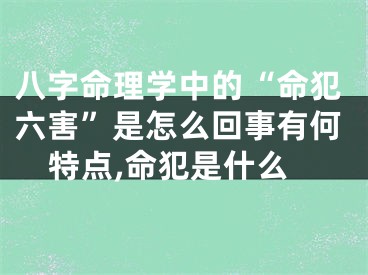 八字命理学中的“命犯六害”是怎么回事有何特点,命犯是什么