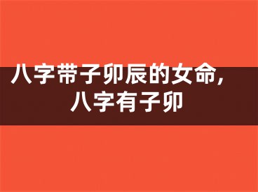 八字带子卯辰的女命,八字有子卯