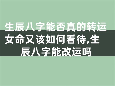 生辰八字能否真的转运女命又该如何看待,生辰八字能改运吗