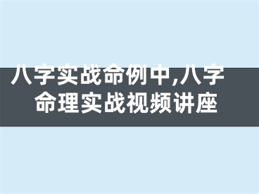 八字实战命例中,八字命理实战视频讲座