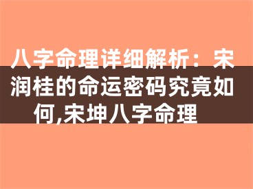 八字命理详细解析：宋润桂的命运密码究竟如何,宋坤八字命理